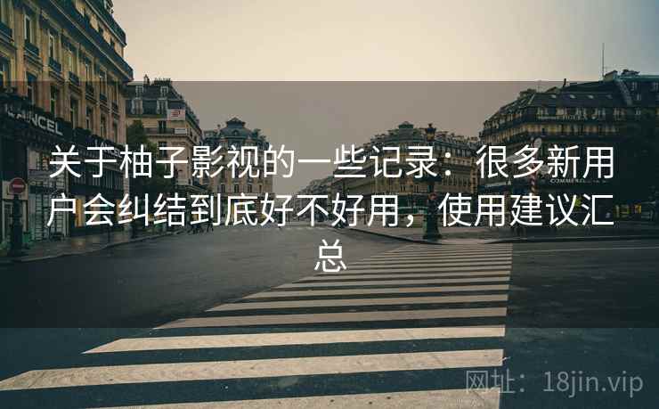 关于柚子影视的一些记录：很多新用户会纠结到底好不好用，使用建议汇总