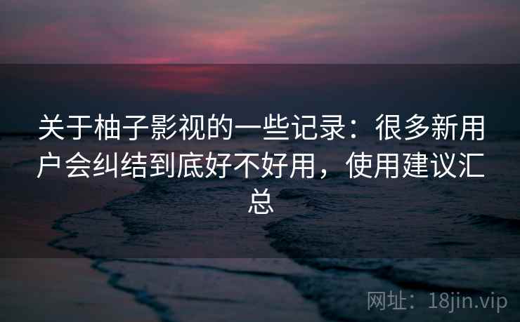 关于柚子影视的一些记录:很多新用户会纠结到底好不好用,使用建议汇总 关于柚子影视的一些记录:很多新用户会纠结到底好不好用,使用建议汇总
