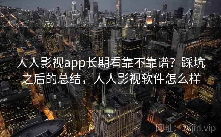 人人影视app长期看靠不靠谱？踩坑之后的总结，人人影视软件怎么样