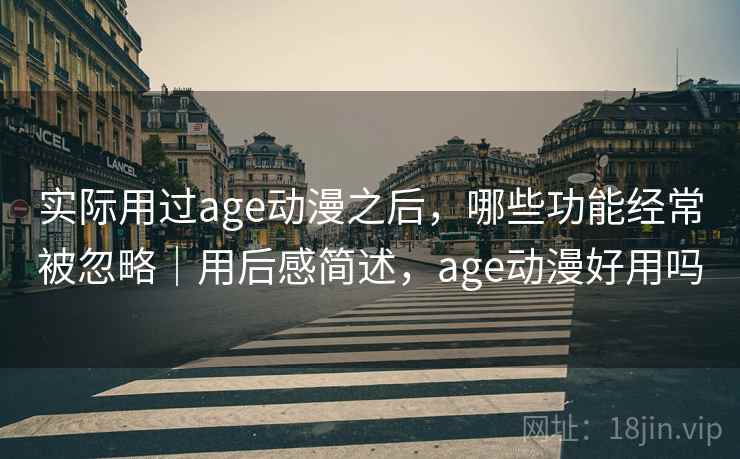 实际用过age动漫之后,哪些功能经常被忽略|用后感简述,age动漫好用吗 实际用过age动漫之后,哪些功能经常被忽略|用后感简述,age动漫好用吗