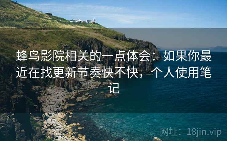 蜂鸟影院相关的一点体会：如果你最近在找更新节奏快不快，个人使用笔记
