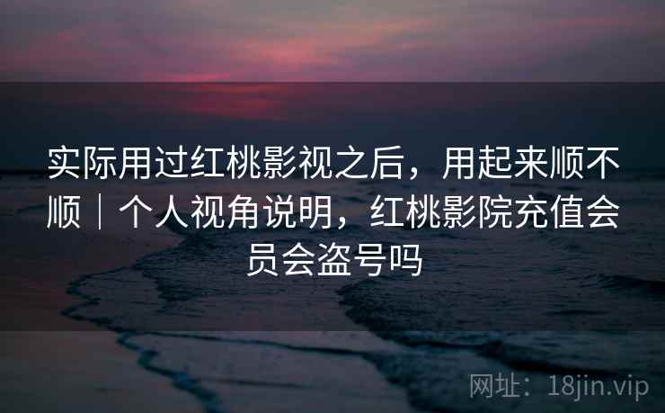 实际用过红桃影视之后，用起来顺不顺｜个人视角说明，红桃影院充值会员会盗号吗