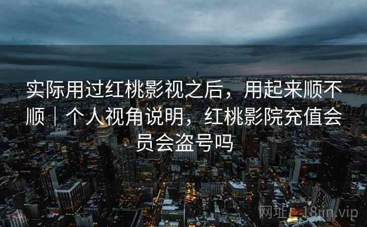 实际用过红桃影视之后,用起来顺不顺|个人视角说明,红桃影院充值会员会盗号吗 实际用过红桃影视之后,用起来顺不顺|个人视角说明,红桃影院充值会员会盗号吗