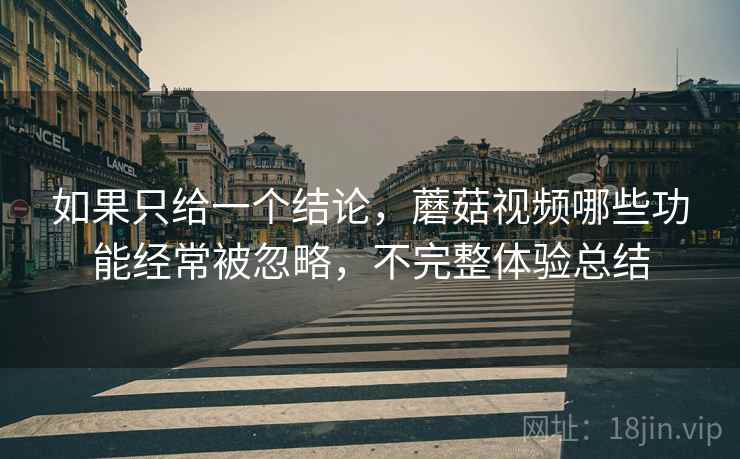 如果只给一个结论,蘑菇视频哪些功能经常被忽略,不完整体验总结 如果只给一个结论,蘑菇视频哪些功能经常被忽略,不完整体验总结