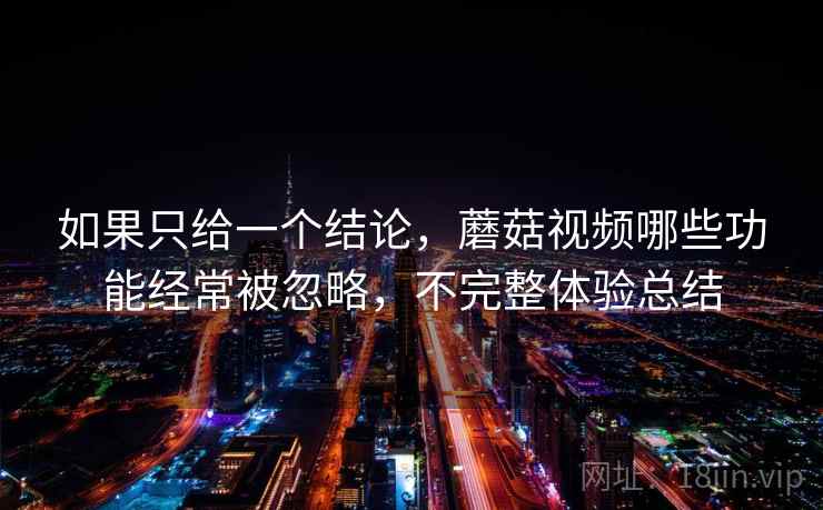 如果只给一个结论，蘑菇视频哪些功能经常被忽略，不完整体验总结