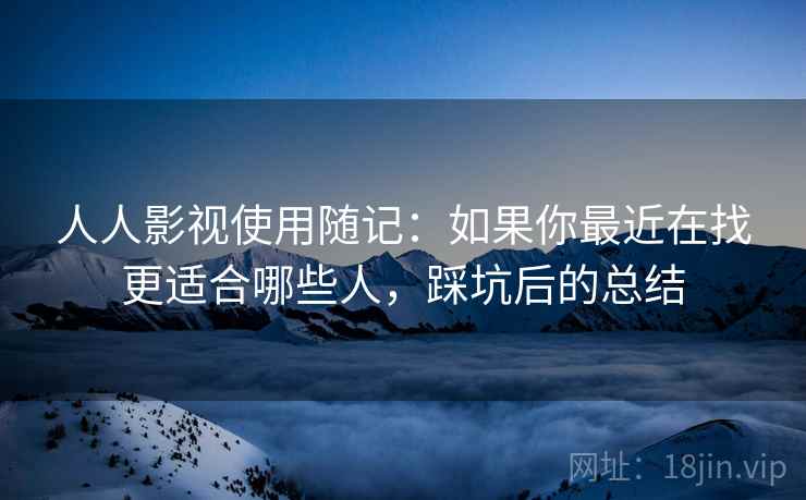 人人影视使用随记：如果你最近在找更适合哪些人，踩坑后的总结