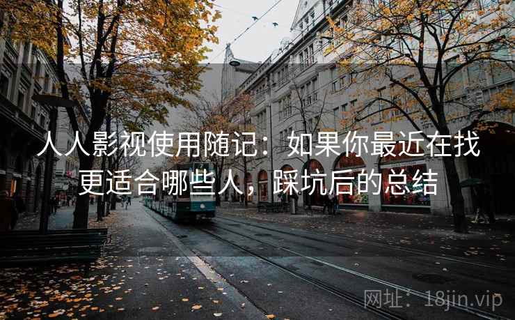人人影视使用随记：如果你最近在找更适合哪些人，踩坑后的总结