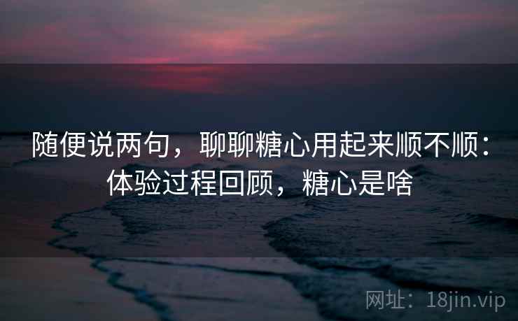 随便说两句，聊聊糖心用起来顺不顺：体验过程回顾，糖心是啥
