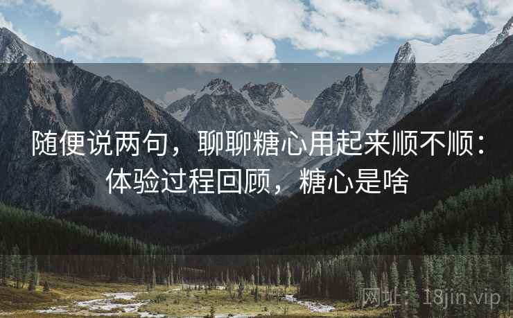 随便说两句，聊聊糖心用起来顺不顺：体验过程回顾，糖心是啥