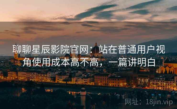 聊聊星辰影院官网:站在普通用户视角使用成本高不高,一篇讲明白 聊聊星辰影院官网:站在普通用户视角使用成本高不高,一篇讲明白