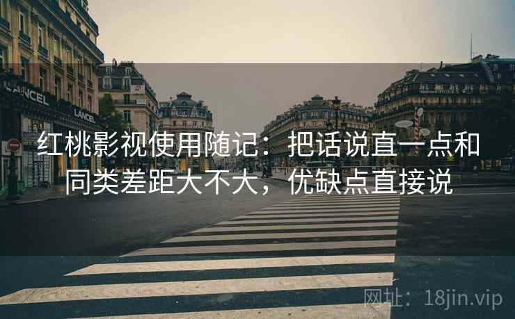 红桃影视使用随记:把话说直一点和同类差距大不大,优缺点直接说 红桃影视使用随记:把话说直一点和同类差距大不大,优缺点直接说