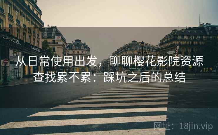 从日常使用出发,聊聊樱花影院资源查找累不累:踩坑之后的总结 从日常使用出发,聊聊樱花影院资源查找累不累:踩坑之后的总结