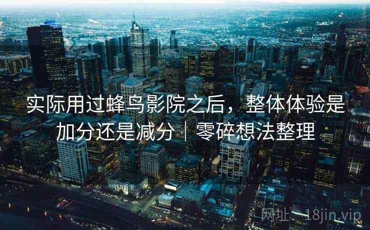 实际用过蜂鸟影院之后，整体体验是加分还是减分｜零碎想法整理