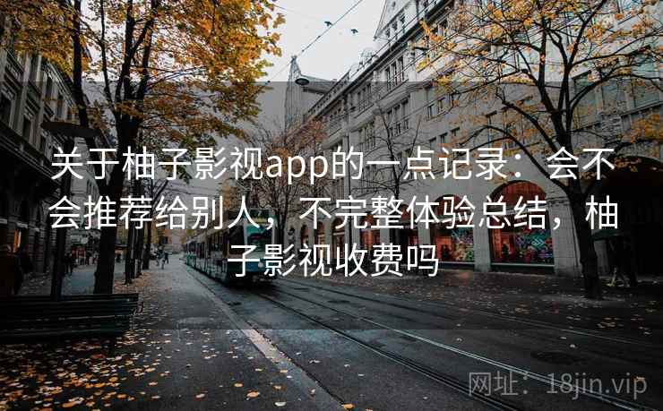 关于柚子影视app的一点记录:会不会推荐给别人,不完整体验总结,柚子影视收费吗 关于柚子影视app的一点记录:会不会推荐给别人,不完整体验总结,柚子影视收费吗