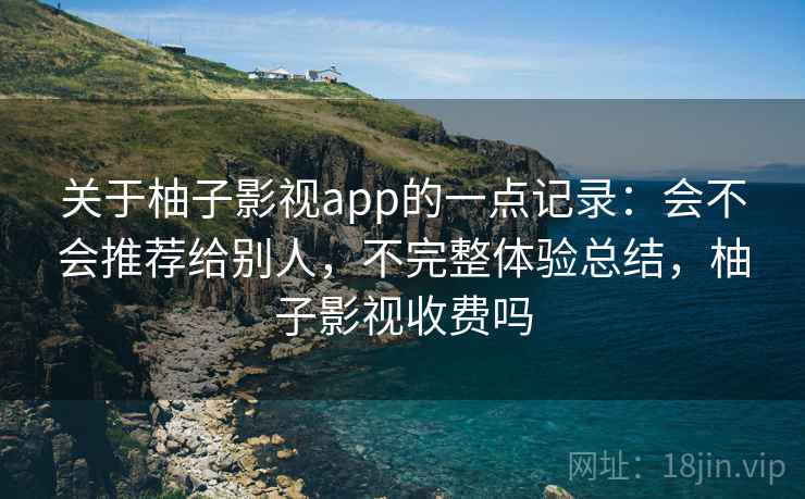 关于柚子影视app的一点记录：会不会推荐给别人，不完整体验总结，柚子影视收费吗