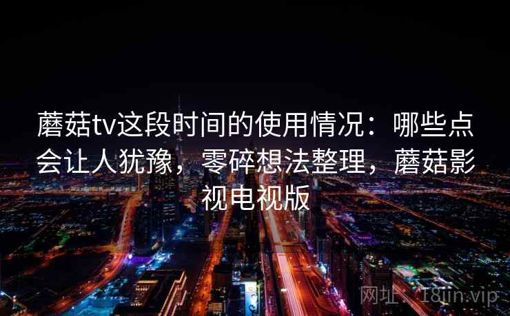 蘑菇tv这段时间的使用情况：哪些点会让人犹豫，零碎想法整理，蘑菇影视电视版