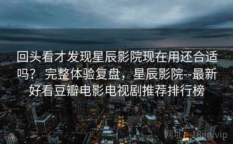 回头看才发现星辰影院现在用还合适吗? 完整体验复盘,星辰影院--最新好看豆瓣电影电视剧推荐排行榜 回头看才发现星辰影院现在用还合适吗? 完整体验复盘,星辰影院--最新好看豆瓣电影电视剧推荐排行榜