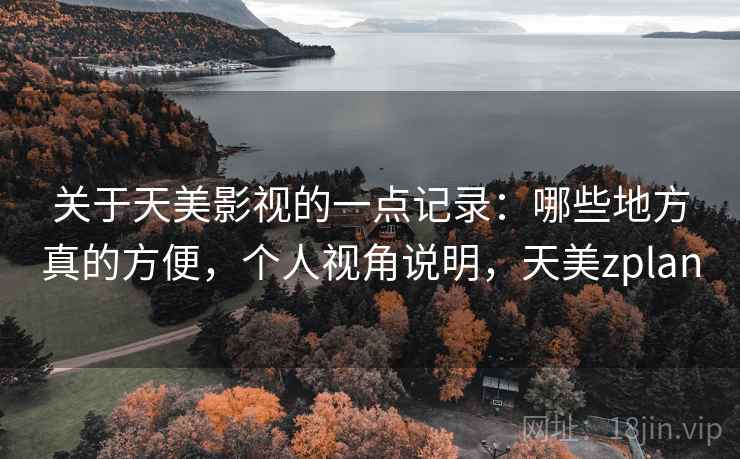 关于天美影视的一点记录：哪些地方真的方便，个人视角说明，天美zplan