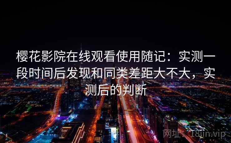 樱花影院在线观看使用随记:实测一段时间后发现和同类差距大不大,实测后的判断 樱花影院在线观看使用随记:实测一段时间后发现和同类差距大不大,实测后的判断