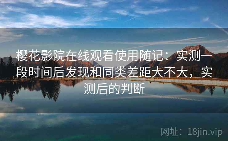 樱花影院在线观看使用随记：实测一段时间后发现和同类差距大不大，实测后的判断