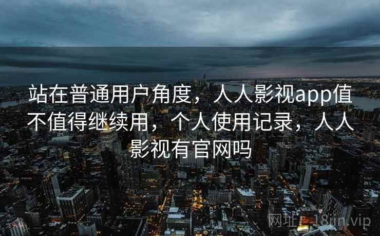 站在普通用户角度,人人影视app值不值得继续用,个人使用记录,人人影视有官网吗 站在普通用户角度,人人影视app值不值得继续用,个人使用记录,人人影视有官网吗