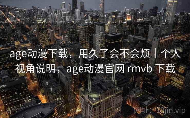 age动漫下载，用久了会不会烦｜个人视角说明，age动漫官网 rmvb 下载