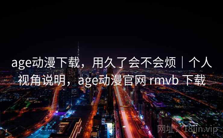 age动漫下载,用久了会不会烦|个人视角说明,age动漫官网 rmvb 下载 age动漫下载,用久了会不会烦|个人视角说明,age动漫官网 rmvb 下载