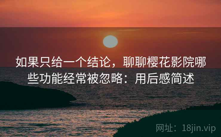 如果只给一个结论，聊聊樱花影院哪些功能经常被忽略：用后感简述