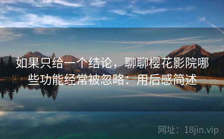 如果只给一个结论，聊聊樱花影院哪些功能经常被忽略：用后感简述