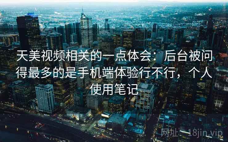 天美视频相关的一点体会:后台被问得最多的是手机端体验行不行,个人使用笔记 天美视频相关的一点体会:后台被问得最多的是手机端体验行不行,个人使用笔记
