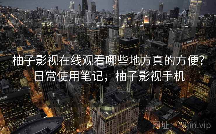 柚子影视在线观看哪些地方真的方便？日常使用笔记，柚子影视手机