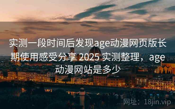 实测一段时间后发现age动漫网页版长期使用感受分享 2025 实测整理，age动漫网站是多少