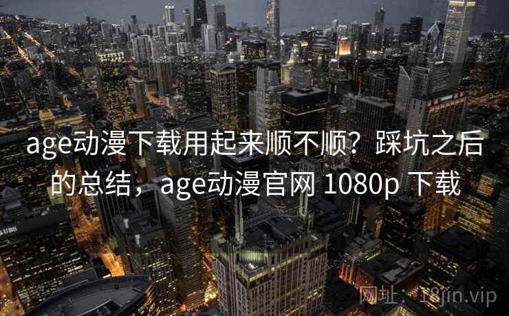 age动漫下载用起来顺不顺？踩坑之后的总结，age动漫官网 1080p 下载