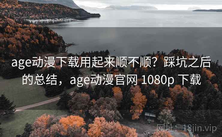age动漫下载用起来顺不顺?踩坑之后的总结,age动漫官网 1080p 下载 age动漫下载用起来顺不顺?踩坑之后的总结,age动漫官网 1080p 下载
