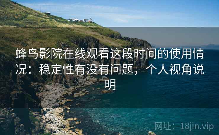蜂鸟影院在线观看这段时间的使用情况:稳定性有没有问题,个人视角说明 蜂鸟影院在线观看这段时间的使用情况:稳定性有没有问题,个人视角说明