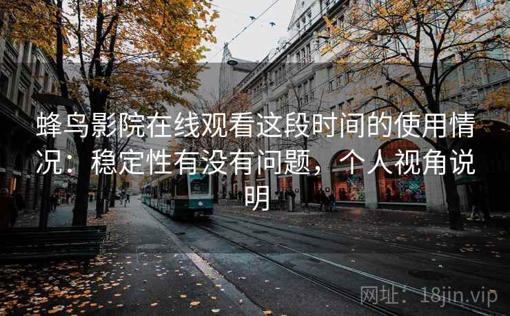 蜂鸟影院在线观看这段时间的使用情况：稳定性有没有问题，个人视角说明