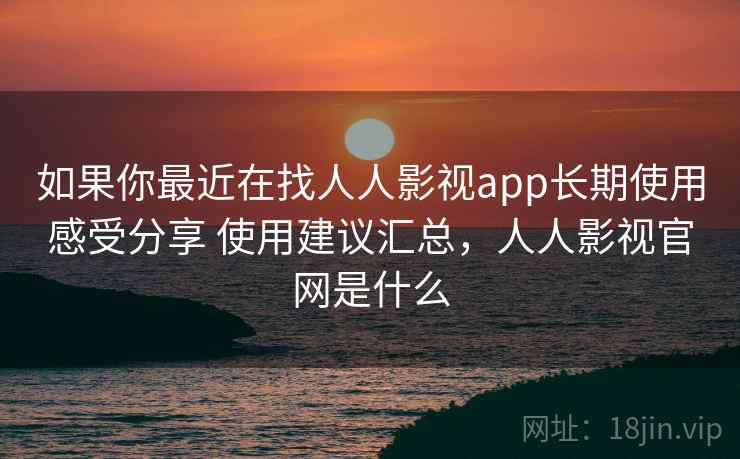 如果你最近在找人人影视app长期使用感受分享 使用建议汇总,人人影视官网是什么 如果你最近在找人人影视app长期使用感受分享 使用建议汇总,人人影视官网是什么