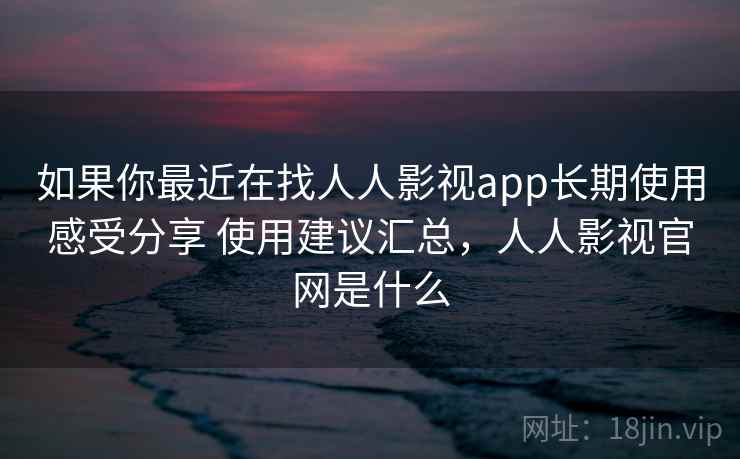 如果你最近在找人人影视app长期使用感受分享 使用建议汇总,人人影视官网是什么 如果你最近在找人人影视app长期使用感受分享 使用建议汇总,人人影视官网是什么