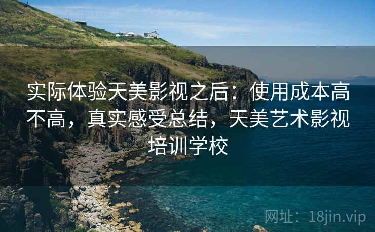 实际体验天美影视之后:使用成本高不高,真实感受总结,天美艺术影视培训学校 实际体验天美影视之后:使用成本高不高,真实感受总结,天美艺术影视培训学校