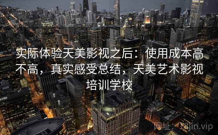 实际体验天美影视之后：使用成本高不高，真实感受总结，天美艺术影视培训学校