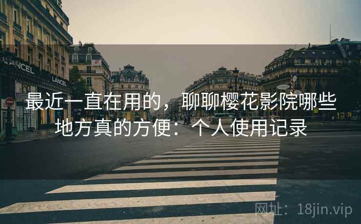 最近一直在用的，聊聊樱花影院哪些地方真的方便：个人使用记录
