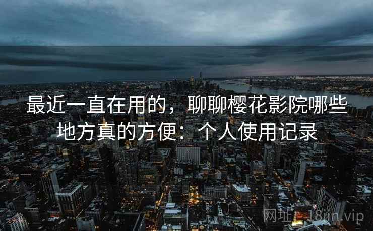 最近一直在用的,聊聊樱花影院哪些地方真的方便:个人使用记录 最近一直在用的,聊聊樱花影院哪些地方真的方便:个人使用记录