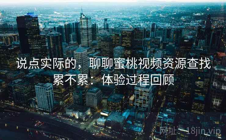 说点实际的，聊聊蜜桃视频资源查找累不累：体验过程回顾