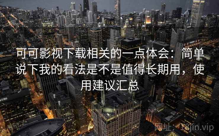 可可影视下载相关的一点体会：简单说下我的看法是不是值得长期用，使用建议汇总