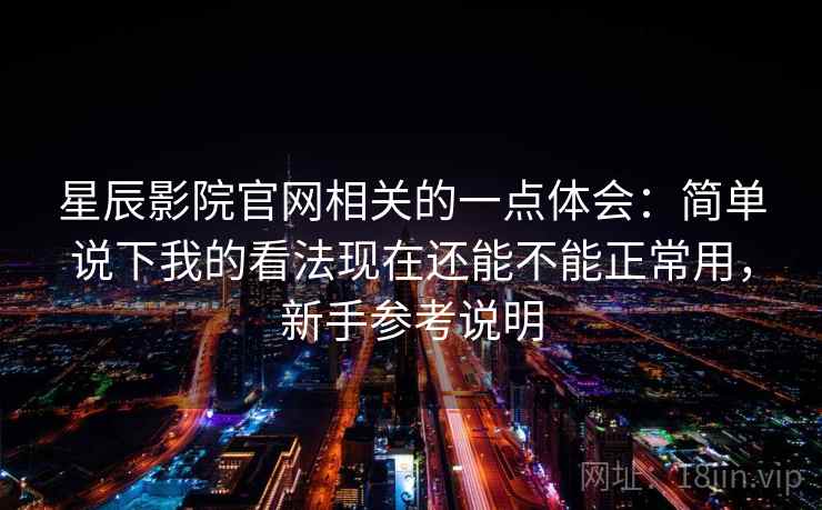 星辰影院官网相关的一点体会:简单说下我的看法现在还能不能正常用,新手参考说明 星辰影院官网相关的一点体会:简单说下我的看法现在还能不能正常用,新手参考说明