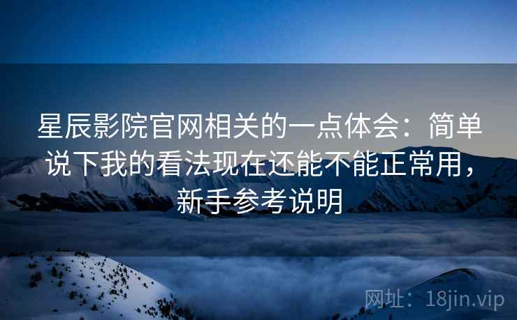 星辰影院官网相关的一点体会:简单说下我的看法现在还能不能正常用,新手参考说明 星辰影院官网相关的一点体会:简单说下我的看法现在还能不能正常用,新手参考说明