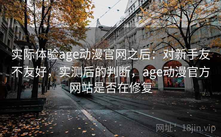 实际体验age动漫官网之后:对新手友不友好,实测后的判断,age动漫官方网站是否在修复 实际体验age动漫官网之后:对新手友不友好,实测后的判断,age动漫官方网站是否在修复