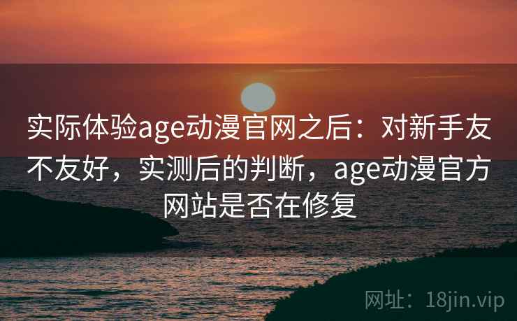 实际体验age动漫官网之后：对新手友不友好，实测后的判断，age动漫官方网站是否在修复