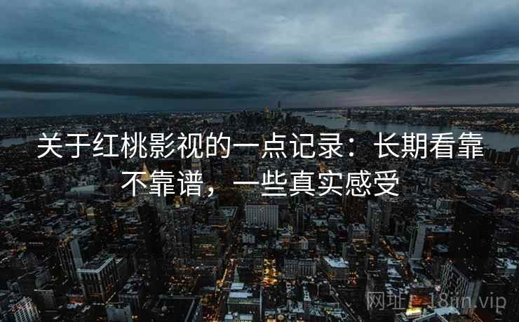 关于红桃影视的一点记录:长期看靠不靠谱,一些真实感受 关于红桃影视的一点记录:长期看靠不靠谱,一些真实感受