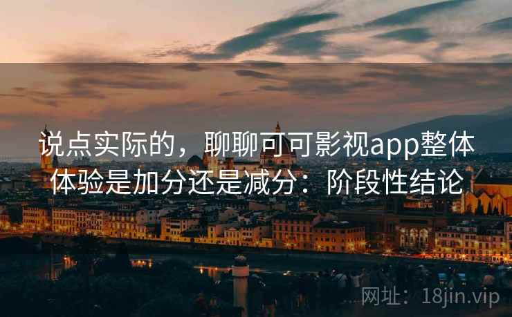 说点实际的,聊聊可可影视app整体体验是加分还是减分:阶段性结论 说点实际的,聊聊可可影视app整体体验是加分还是减分:阶段性结论